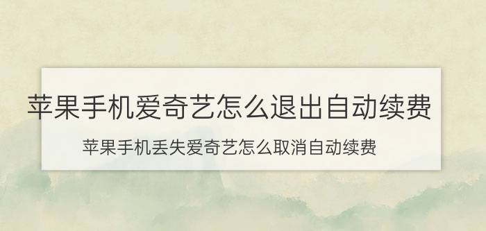 苹果手机爱奇艺怎么退出自动续费 苹果手机丢失爱奇艺怎么取消自动续费？